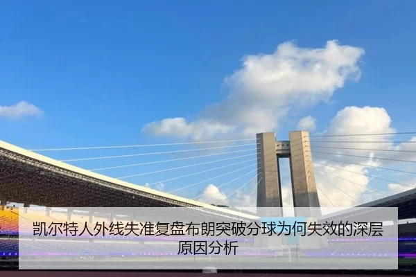 凯尔特人外线失准复盘布朗突破分球为何失效的深层原因分析