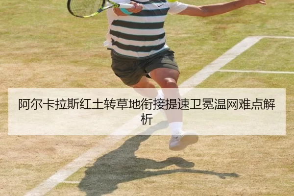 阿尔卡拉斯红土转草地衔接提速卫冕温网难点解析
